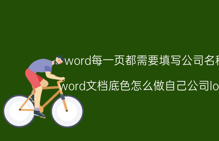 word每一页都需要填写公司名称 word文档底色怎么做自己公司logo？